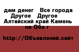 дам денег - Все города Другое » Другое   . Алтайский край,Камень-на-Оби г.